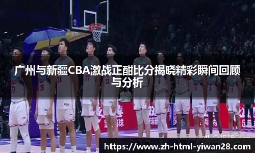 广州与新疆CBA激战正酣比分揭晓精彩瞬间回顾与分析