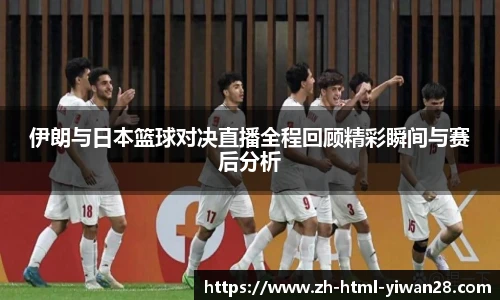 伊朗与日本篮球对决直播全程回顾精彩瞬间与赛后分析