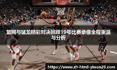 篮网与猛龙精彩对决回顾19号比赛录像全程重温与分析