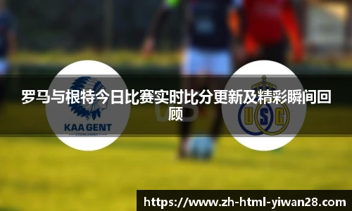 罗马与根特今日比赛实时比分更新及精彩瞬间回顾
