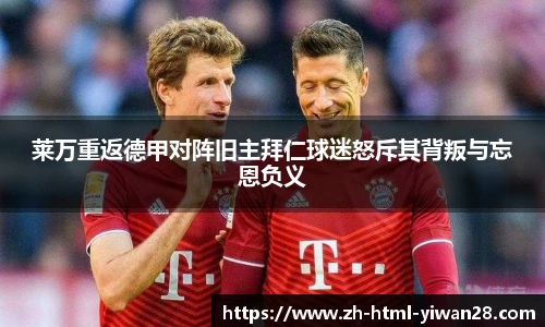 莱万重返德甲对阵旧主拜仁球迷怒斥其背叛与忘恩负义