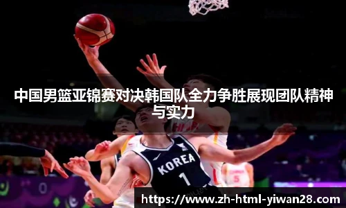 中国男篮亚锦赛对决韩国队全力争胜展现团队精神与实力
